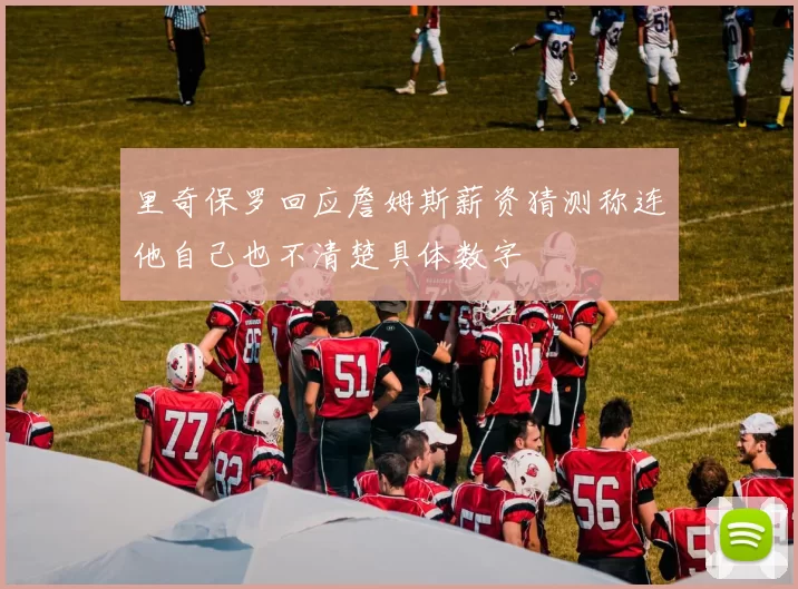 里奇保罗回应詹姆斯薪资猜测称连他自己也不清楚具体数字