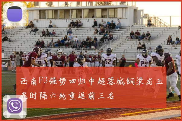 西南F3强势回归中超蓉城铜梁龙玉昆时隔六轮重返前三名