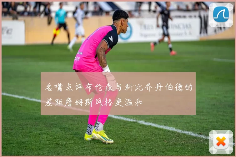 名嘴点评布伦森与科比乔丹伯德的差距詹姆斯风格更温和