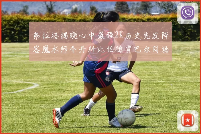 弗拉格揭晓心中最强2K历史先发阵容魔术师乔丹科比伯德贾巴尔同场竞技