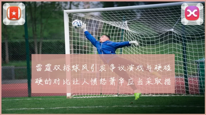 雷霆双标球风引发争议演戏与硬碰硬的对比让人愤怒萧华应当采取措施