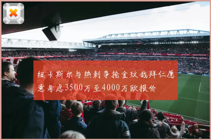 纽卡斯尔与热刺争抢金玟哉拜仁愿意考虑3500万至4000万欧报价