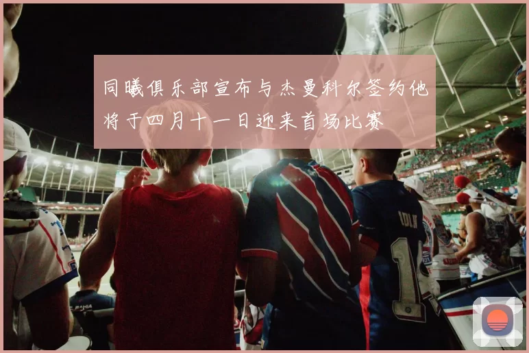 同曦俱乐部宣布与杰曼科尔签约他将于四月十一日迎来首场比赛