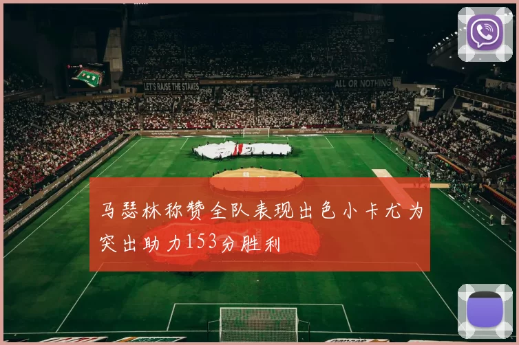 马瑟林称赞全队表现出色小卡尤为突出助力153分胜利