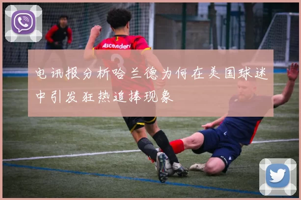 电讯报分析哈兰德为何在美国球迷中引发狂热追捧现象