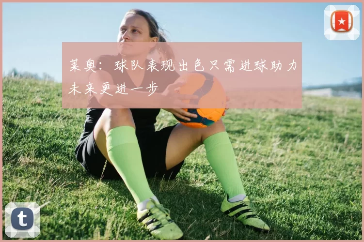 莱奥：球队表现出色只需进球助力未来更进一步