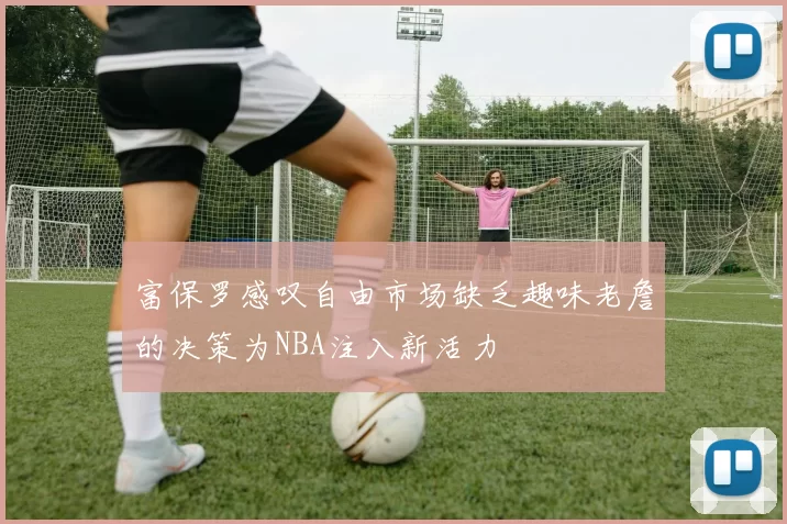 富保罗感叹自由市场缺乏趣味老詹的决策为NBA注入新活力