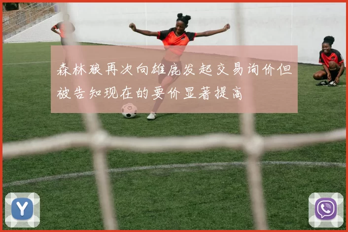 森林狼再次向雄鹿发起交易询价但被告知现在的要价显著提高