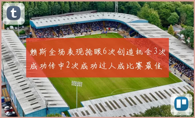 赖斯全场表现抢眼6次创造机会3次成功传中2次成功过人成比赛最佳