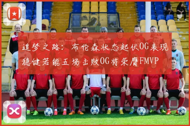追梦之路：布伦森状态起伏OG表现稳健若能五场击败OG将荣膺FMVP