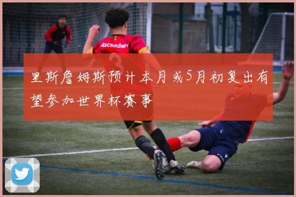 里斯詹姆斯预计本月或5月初复出有望参加世界杯赛事