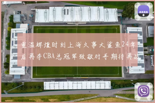 重温辉煌时刻上海久事大鲨鱼24年后再夺CBA总冠军致敬对手期待再战