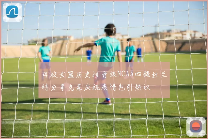 母校女篮历史性晋级NCAA四强杜兰特分享克莱庆祝表情包引热议