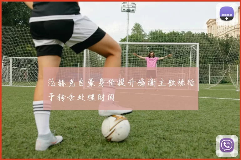范赫克自豪身价提升感谢主教练给予转会处理时间