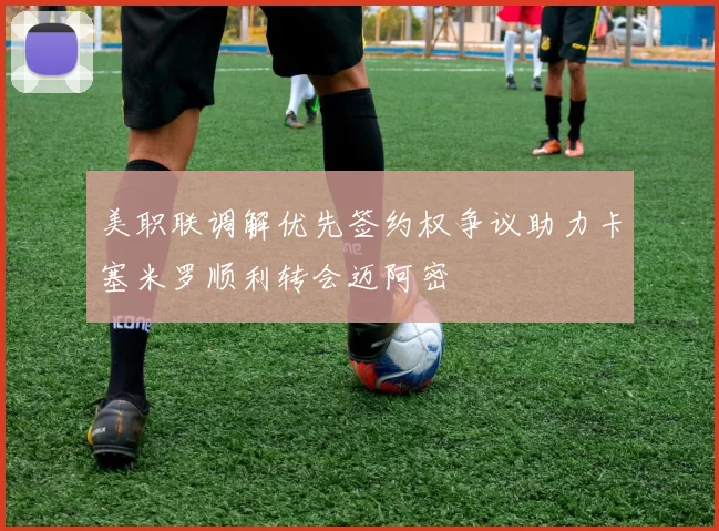 美职联调解优先签约权争议助力卡塞米罗顺利转会迈阿密