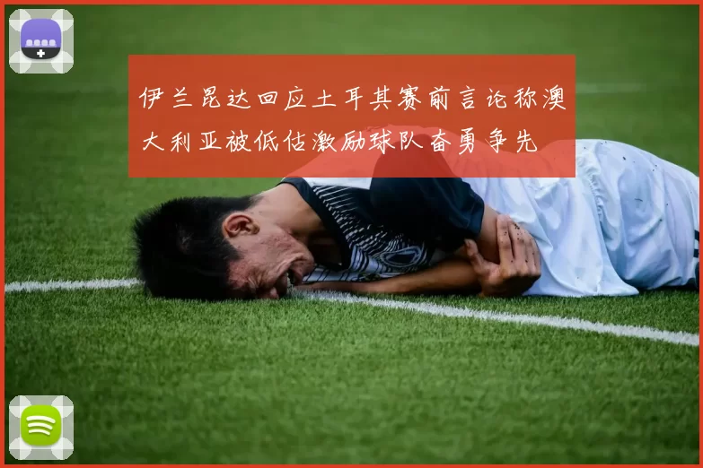 伊兰昆达回应土耳其赛前言论称澳大利亚被低估激励球队奋勇争先