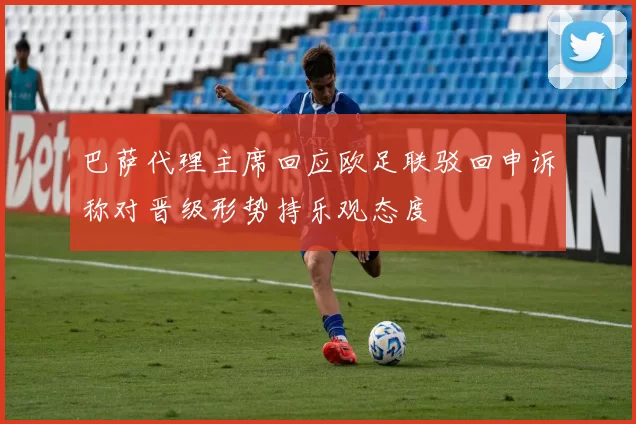 巴萨代理主席回应欧足联驳回申诉称对晋级形势持乐观态度