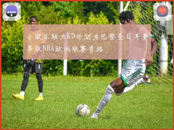 小股东助力KD计划为巴黎圣日耳曼争取NBA欧洲联赛资格
