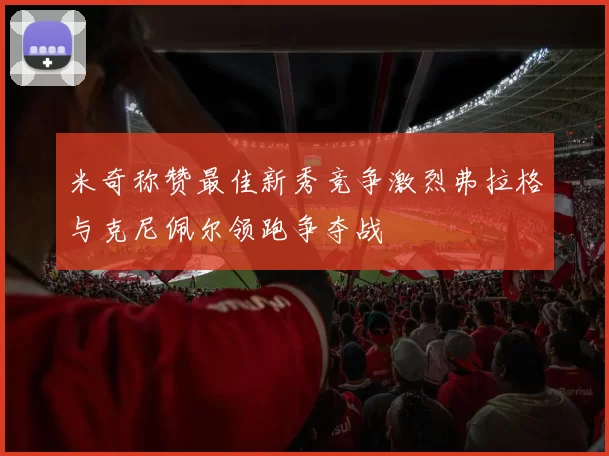 米奇称赞最佳新秀竞争激烈弗拉格与克尼佩尔领跑争夺战
